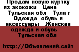 Продам новую куртку из экокожи › Цена ­ 1 500 - Тульская обл., Тула г. Одежда, обувь и аксессуары » Женская одежда и обувь   . Тульская обл.